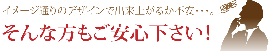 イメージ通りのデザインで出来上がるか不安・・・。そんな方も安心ください。