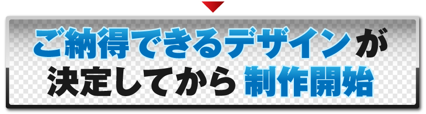 ご納得できるデザインが決定してから制作開始